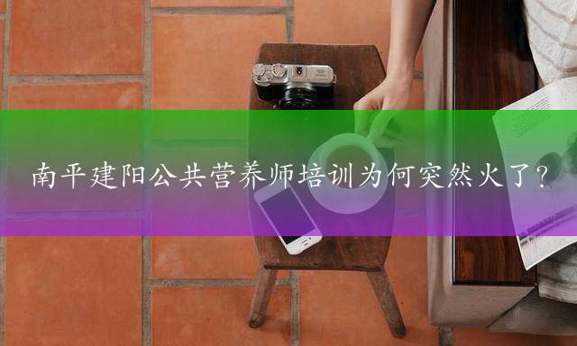 南平建阳公共营养师培训为何突然火了？