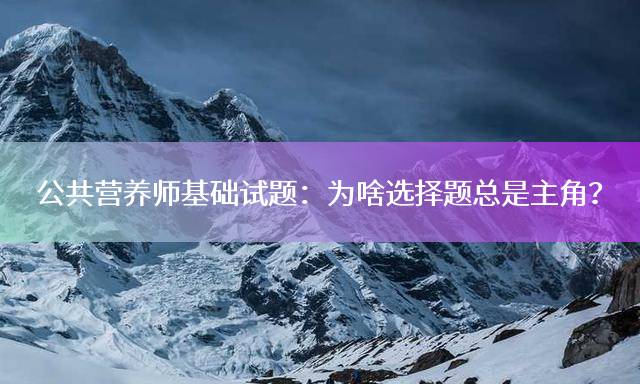 公共营养师基础试题：为啥选择题总是主角？