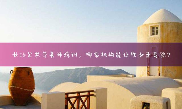 长沙公共营养师培训，哪家机构能让你少走弯路？