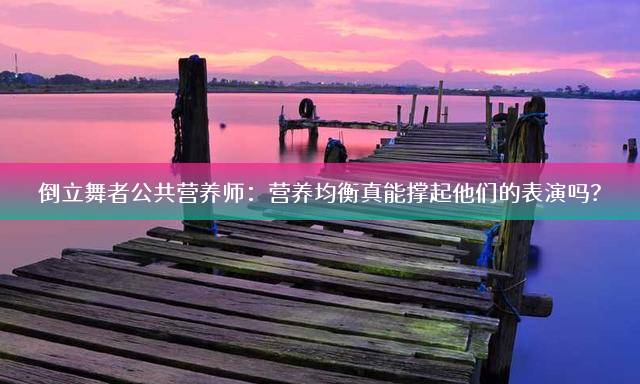 倒立舞者公共营养师：营养均衡真能撑起他们的表演吗？