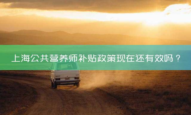 上海公共营养师补贴政策现在还有效吗？
