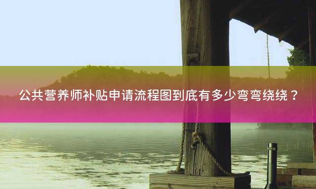 公共营养师补贴申请流程图到底有多少弯弯绕绕？