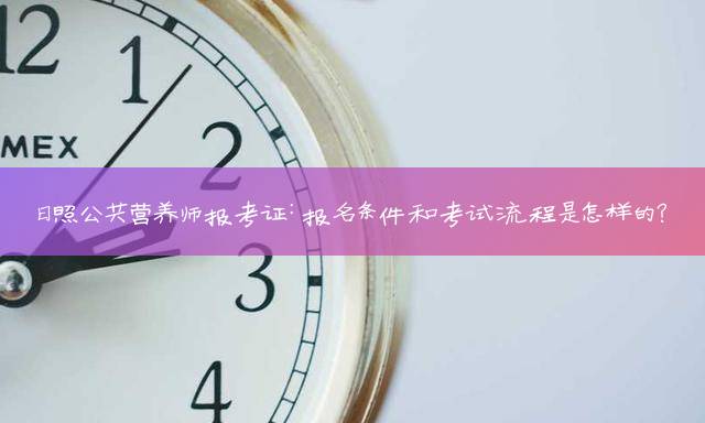 日照公共营养师报考证：报名条件和考试流程是怎样的？