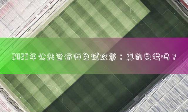 2025年公共营养师免试政策：真的免考吗？