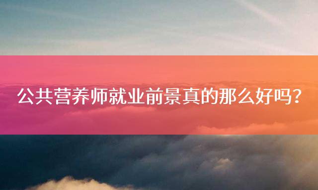 公共营养师就业前景真的那么好吗？