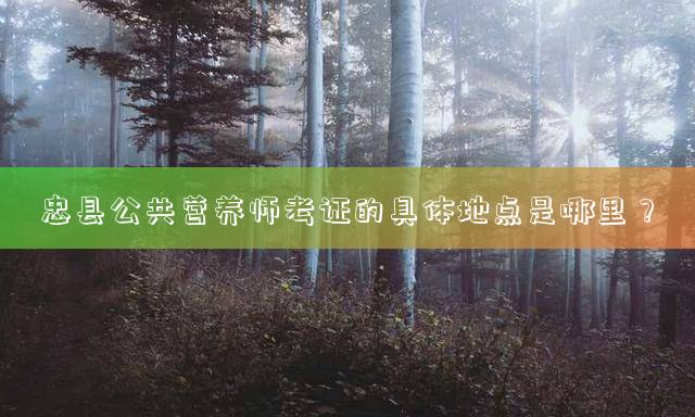 忠县公共营养师考证的具体地点是哪里？