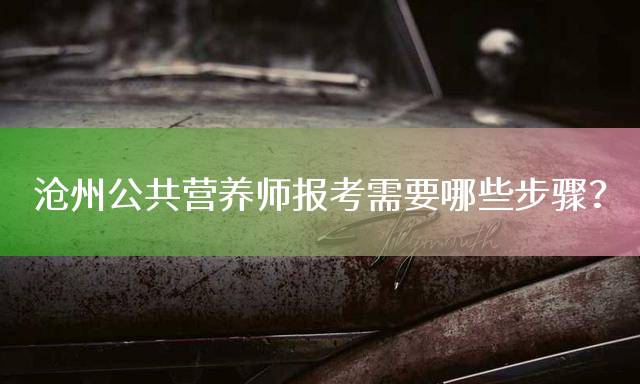沧州公共营养师报考需要哪些步骤？