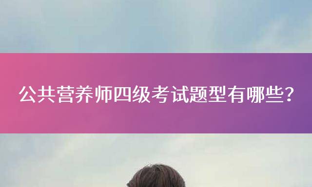 公共营养师四级考试题型有哪些？
