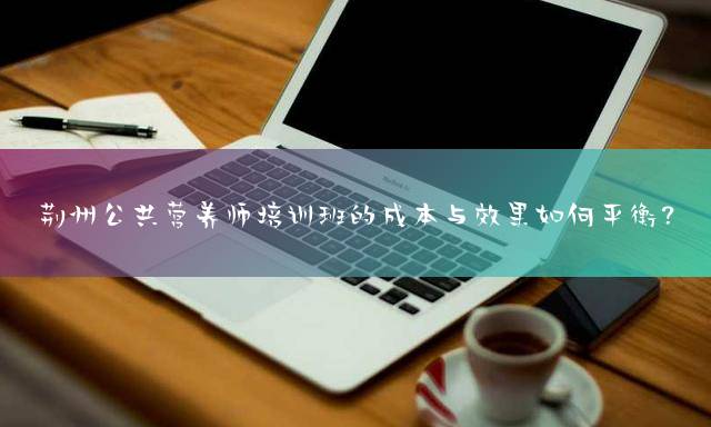 荆州公共营养师培训班的成本与效果如何平衡？