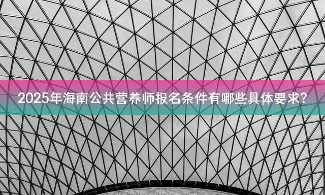 2025年海南公共营养师报名条件有哪些具体要求？