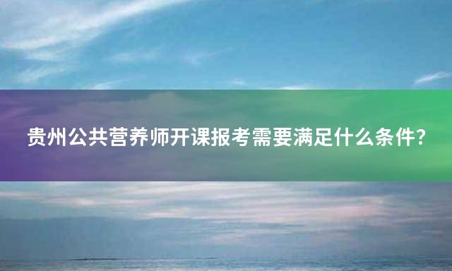 贵州公共营养师开课报考需要满足什么条件？