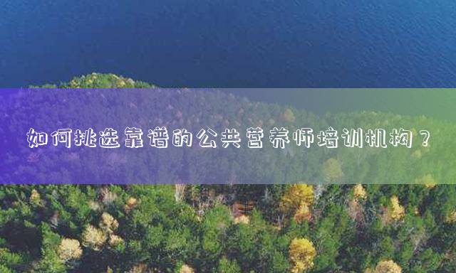 如何挑选靠谱的公共营养师培训机构？