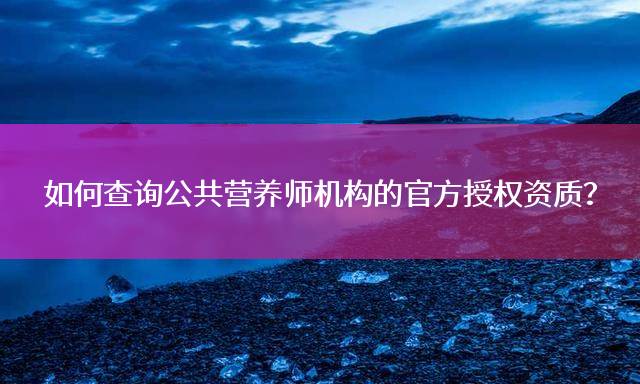 如何查询公共营养师机构的官方授权资质？