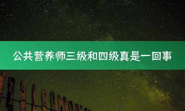 公共营养师三级和四级真是一回事？