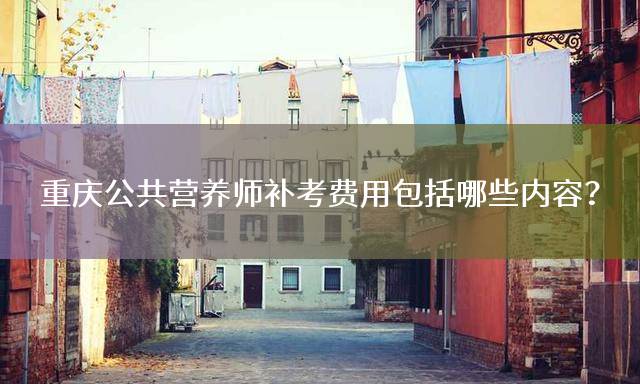 重庆公共营养师补考费用包括哪些内容？