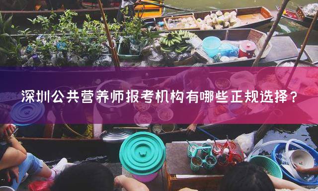 深圳公共营养师报考机构有哪些正规选择？