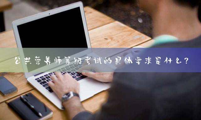 公共营养师等级考试的具体要求是什么？