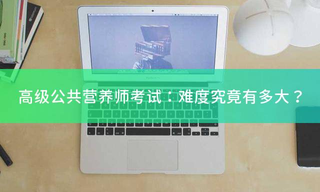 高级公共营养师考试：难度究竟有多大？