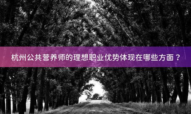 杭州公共营养师的理想职业优势体现在哪些方面？