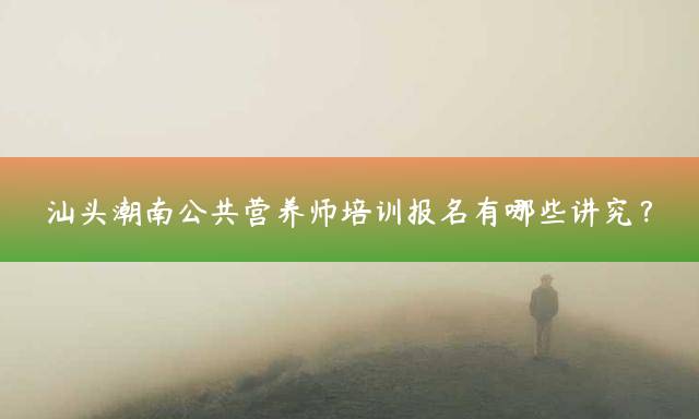 汕头潮南公共营养师培训报名有哪些讲究？