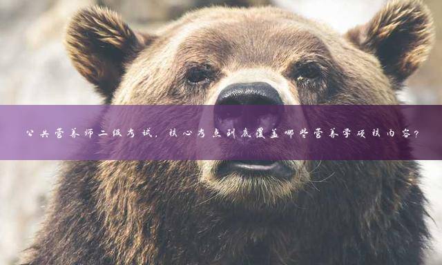 公共营养师二级考试，核心考点到底覆盖哪些营养学硬核内容？