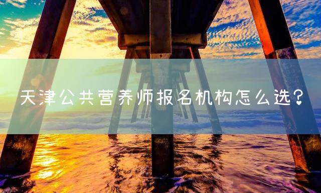 天津公共营养师报名机构怎么选？