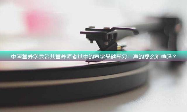 中国营养学会公共营养师考试中的医学基础部分，真的那么难啃吗？