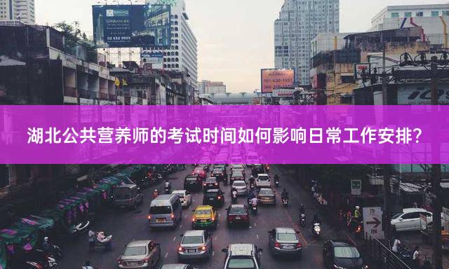 湖北公共营养师的考试时间如何影响日常工作安排？