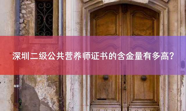 深圳二级公共营养师证书的含金量有多高？