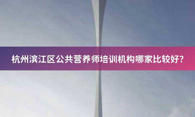 杭州滨江区公共营养师培训机构哪家比较好？