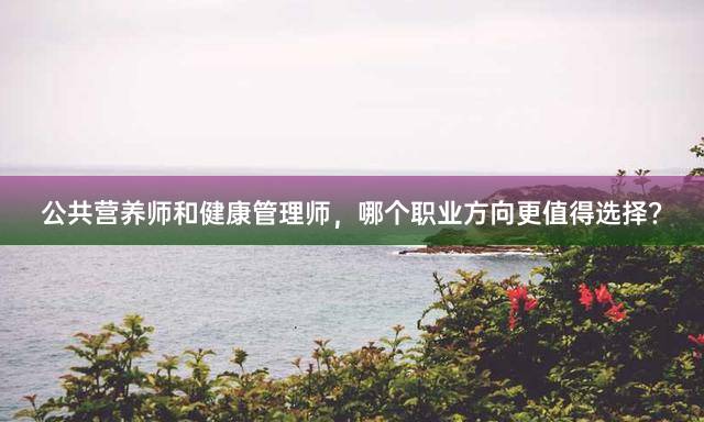 公共营养师和健康管理师，哪个职业方向更值得选择？
