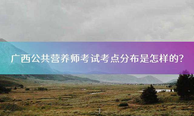 广西公共营养师考试考点分布是怎样的？
