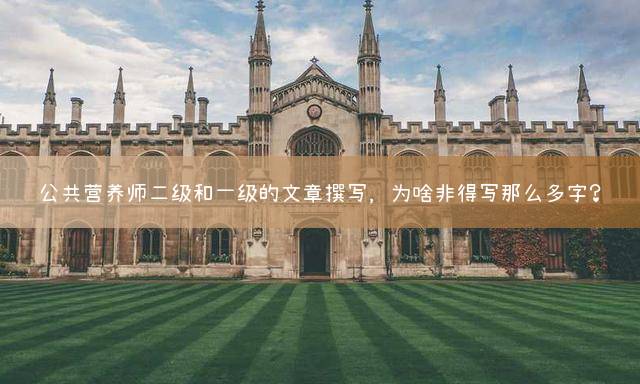 公共营养师二级和一级的文章撰写，为啥非得写那么多字？