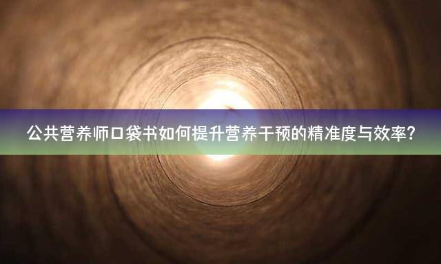 公共营养师口袋书如何提升营养干预的精准度与效率？