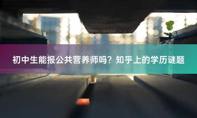 初中生能报公共营养师吗？知乎上的学历谜题