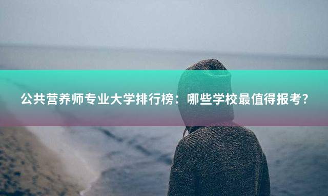 公共营养师专业大学排行榜：哪些学校最值得报考？