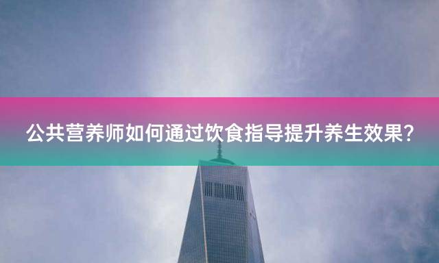 公共营养师如何通过饮食指导提升养生效果？