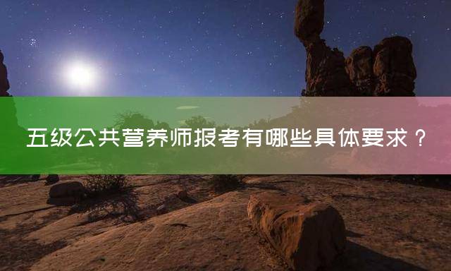 五级公共营养师报考有哪些具体要求？