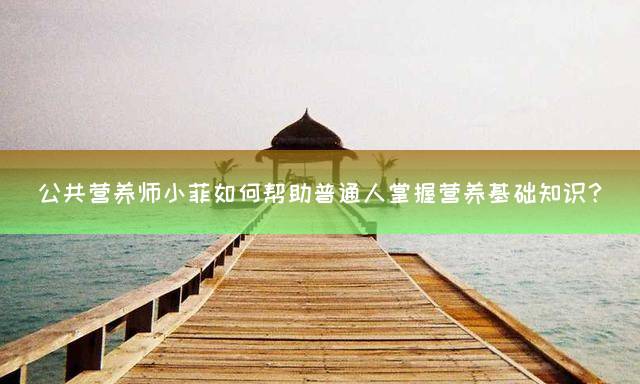 公共营养师小菲如何帮助普通人掌握营养基础知识？