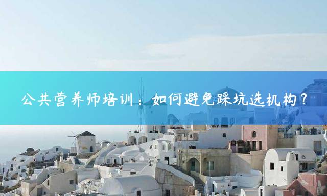 公共营养师培训：如何避免踩坑选机构？
