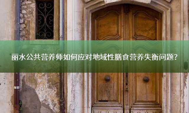 丽水公共营养师如何应对地域性膳食营养失衡问题？