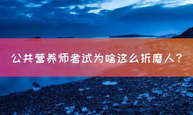 公共营养师考试为啥这么折磨人？