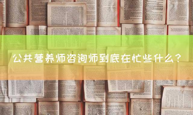 公共营养师咨询师到底在忙些什么？
