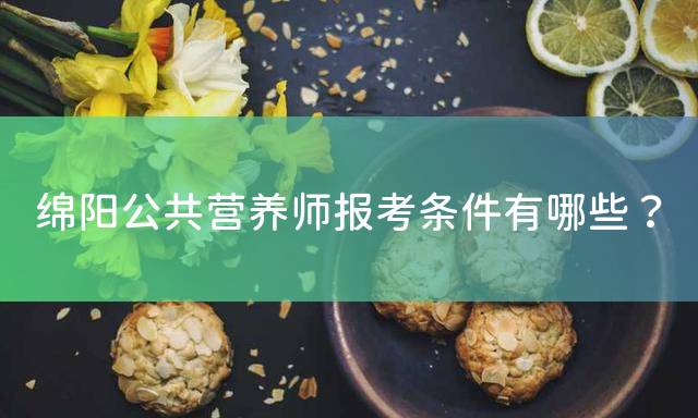 绵阳公共营养师报考条件有哪些？