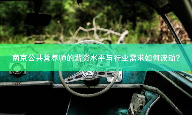 南京公共营养师的薪资水平与行业需求如何波动？