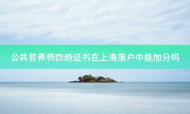 公共营养师四级证书在上海落户中能加分吗？