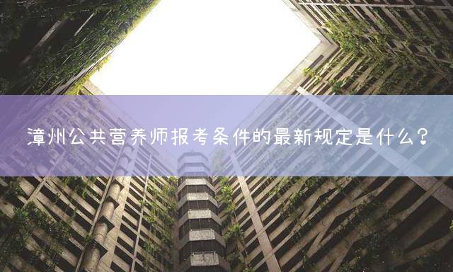 漳州公共营养师报考条件的最新规定是什么？