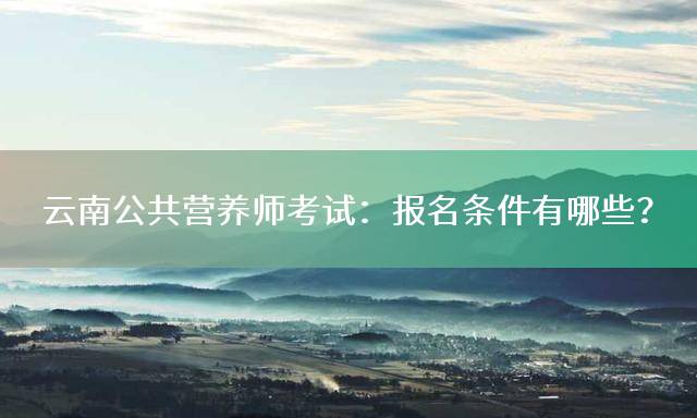 云南公共营养师考试：报名条件有哪些？