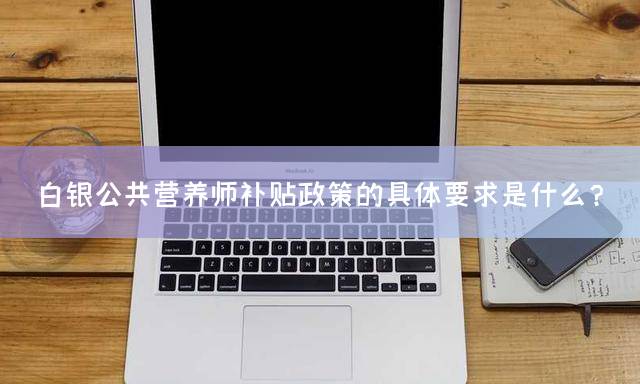 白银公共营养师补贴政策的具体要求是什么？