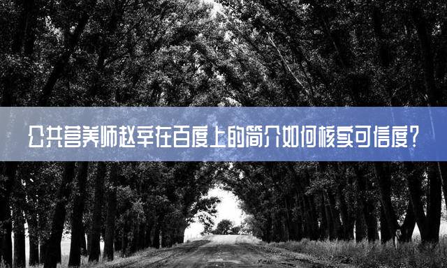 公共营养师赵辛在百度上的简介如何核实可信度？